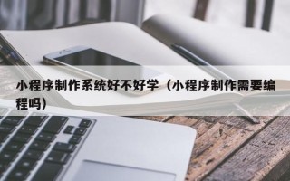 克孜勒苏柯尔克孜小程序制作系统好不好学（小程序制作需要编程吗）