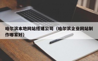 克孜勒苏柯尔克孜哈尔滨本地网站搭建公司（哈尔滨企业网站制作哪家好）