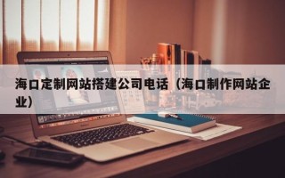克孜勒苏柯尔克孜海口定制网站搭建公司电话（海口制作网站企业）
