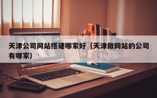 克孜勒苏柯尔克孜天津公司网站搭建哪家好（天津做网站的公司有哪家）