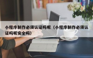 克孜勒苏柯尔克孜小程序制作必须认证吗呢（小程序制作必须认证吗呢安全吗）
