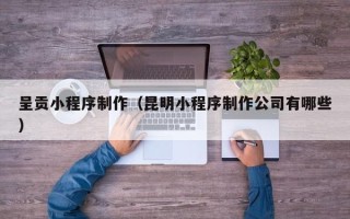 克孜勒苏柯尔克孜呈贡小程序制作（昆明小程序制作公司有哪些）