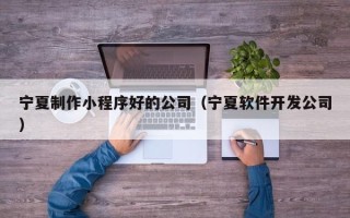 克孜勒苏柯尔克孜宁夏制作小程序好的公司（宁夏软件开发公司）