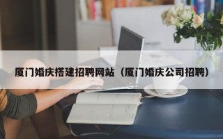 克孜勒苏柯尔克孜厦门婚庆搭建招聘网站（厦门婚庆公司招聘）