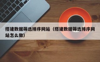克孜勒苏柯尔克孜搭建数据筛选排序网站（搭建数据筛选排序网站怎么做）