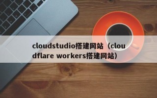 克孜勒苏柯尔克孜cloudstudio搭建网站（cloudflare workers搭建网站）
