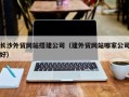 克孜勒苏柯尔克孜长沙外贸网站搭建公司（建外贸网站哪家公司好）