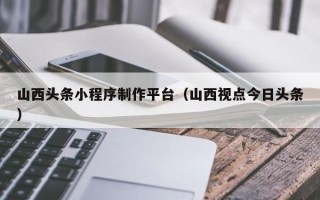 克孜勒苏柯尔克孜山西头条小程序制作平台（山西视点今日头条）