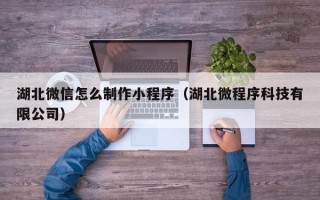 克孜勒苏柯尔克孜湖北微信怎么制作小程序（湖北微程序科技有限公司）