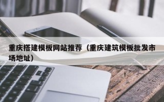 克孜勒苏柯尔克孜重庆搭建模板网站推荐（重庆建筑模板批发市场地址）